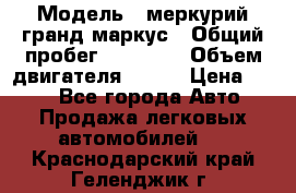  › Модель ­ меркурий гранд маркус › Общий пробег ­ 68 888 › Объем двигателя ­ 185 › Цена ­ 400 - Все города Авто » Продажа легковых автомобилей   . Краснодарский край,Геленджик г.